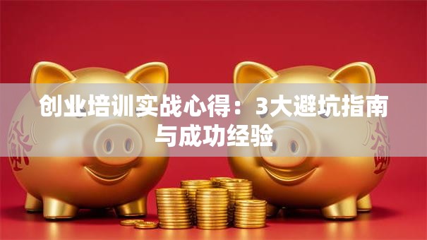 创业培训实战心得：3大避坑指南与成功经验