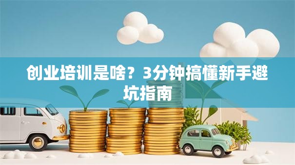 创业培训是啥？3分钟搞懂新手避坑指南