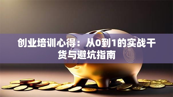 创业培训心得：从0到1的实战干货与避坑指南