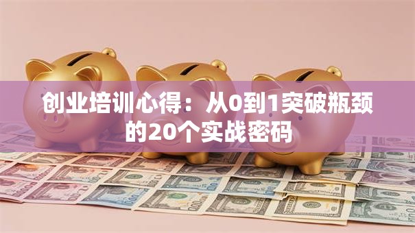 创业培训心得：从0到1突破瓶颈的20个实战密码