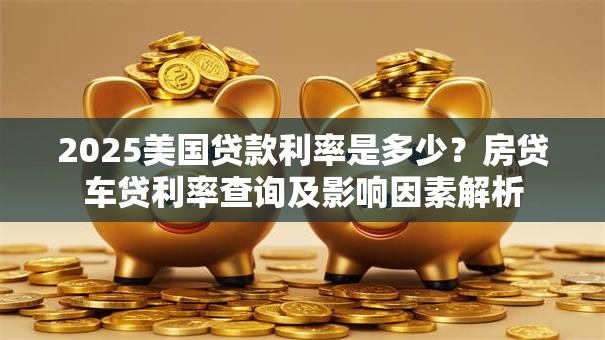 2025美国贷款利率是多少？房贷车贷利率查询及影响因素解析