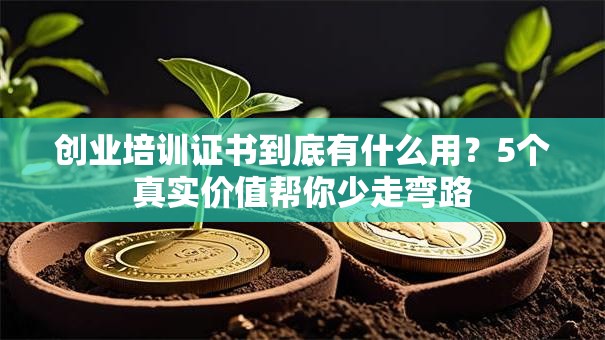 创业培训证书到底有什么用？5个真实价值帮你少走弯路