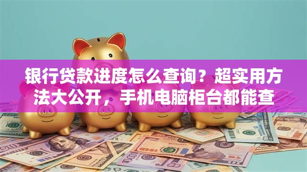 银行贷款进度怎么查询？超实用方法大公开，手机电脑柜台都能查，一看就会