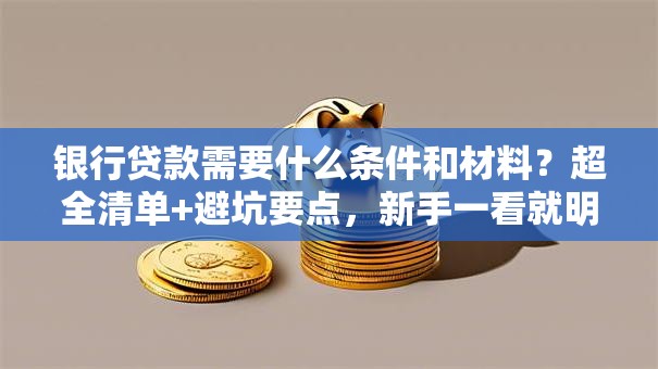 银行贷款需要什么条件和材料？超全清单+避坑要点，新手一看就明白