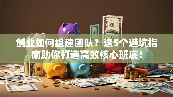 创业如何组建团队？这5个避坑指南助你打造高效核心班底！