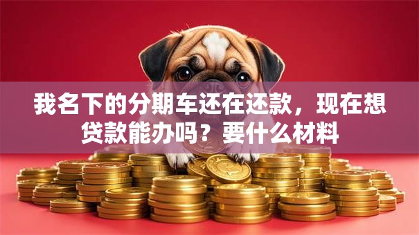 我名下的分期车还在还款，现在想贷款能办吗？要什么材料