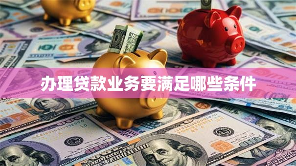 办理贷款业务要满足哪些条件