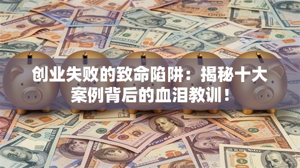 创业失败的致命陷阱：揭秘十大案例背后的血泪教训！