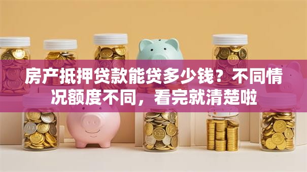房产抵押贷款能贷多少钱？不同情况额度不同，看完就清楚啦