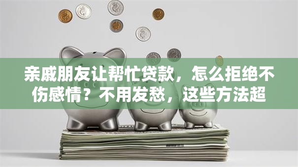 亲戚朋友让帮忙贷款，怎么拒绝不伤感情？不用发愁，这些方法超管用