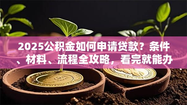 2025公积金如何申请贷款？条件、材料、流程全攻略，看完就能办