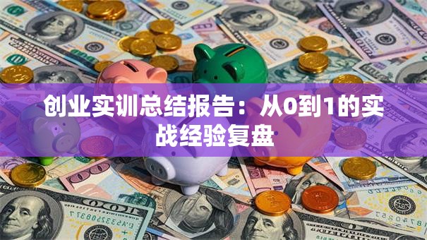 创业实训总结报告：从0到1的实战经验复盘