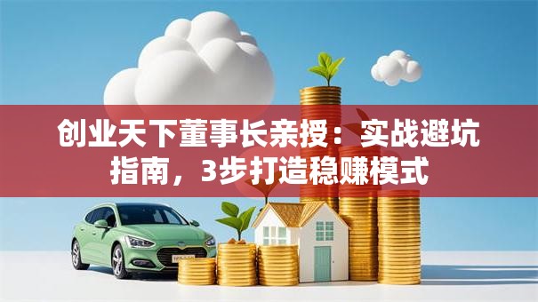 创业天下董事长亲授：实战避坑指南，3步打造稳赚模式