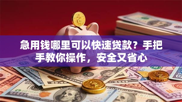 急用钱哪里可以快速贷款？手把手教你操作，安全又省心