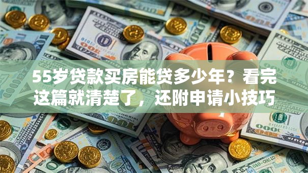 55岁贷款买房能贷多少年？看完这篇就清楚了，还附申请小技巧哦