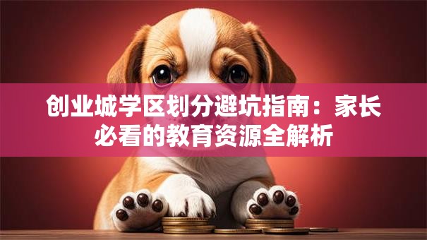 创业城学区划分避坑指南：家长必看的教育资源全解析