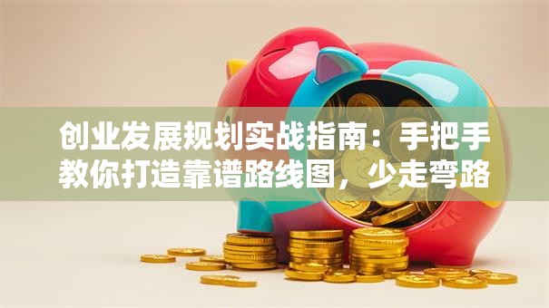创业发展规划实战指南：手把手教你打造靠谱路线图，少走弯路！