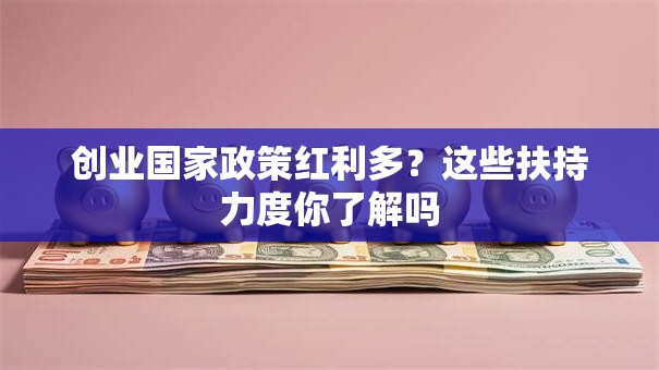 创业国家政策红利多？这些扶持力度你了解吗