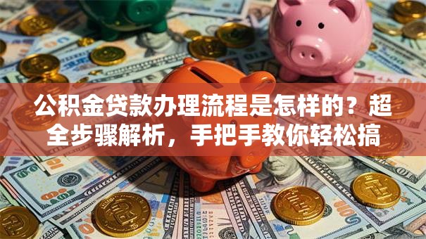 公积金贷款办理流程是怎样的？超全步骤解析，手把手教你轻松搞定！