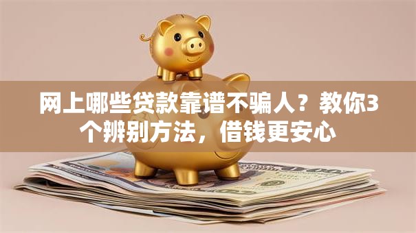 网上哪些贷款靠谱不骗人？教你3个辨别方法，借钱更安心