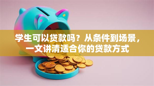 学生可以贷款吗？从条件到场景，一文讲清适合你的贷款方式