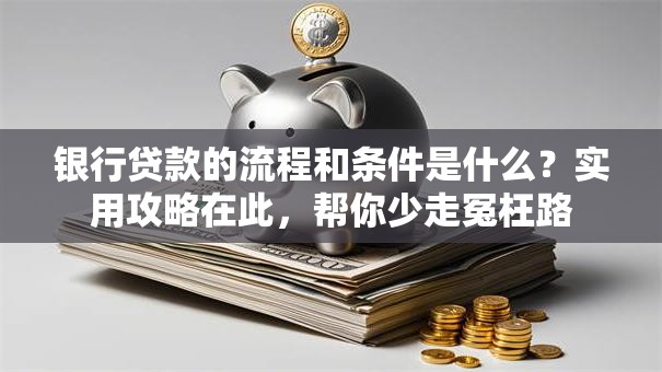 银行贷款的流程和条件是什么？实用攻略在此，帮你少走冤枉路