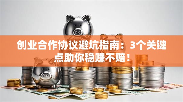 创业合作协议避坑指南：3个关键点助你稳赚不赔！