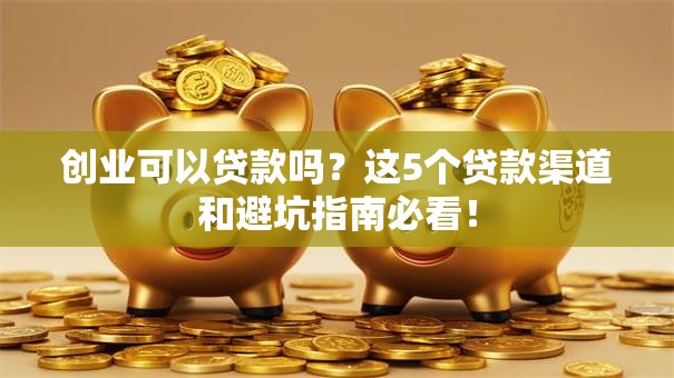 创业可以贷款吗？这5个贷款渠道和避坑指南必看！