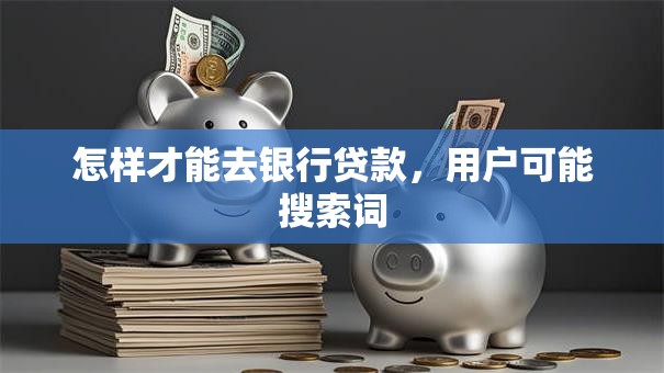 怎样才能去银行贷款，用户可能搜索词