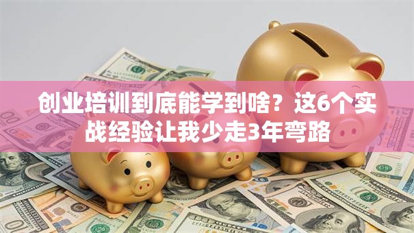 创业培训到底能学到啥？这6个实战经验让我少走3年弯路