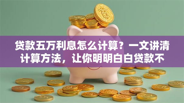 贷款五万利息怎么计算？一文讲清计算方法，让你明明白白贷款不踩坑