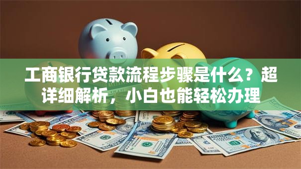 工商银行贷款流程步骤是什么？超详细解析，小白也能轻松办理
