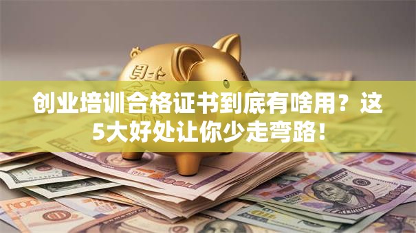 创业培训合格证书到底有啥用？这5大好处让你少走弯路！
