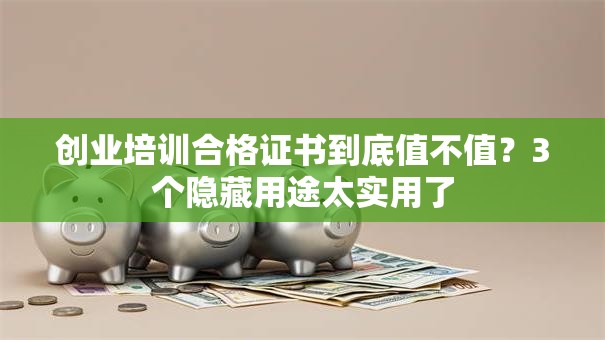 创业培训合格证书到底值不值？3个隐藏用途太实用了