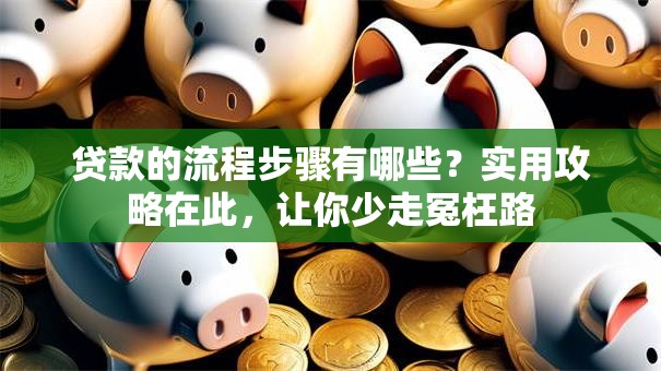 贷款的流程步骤有哪些？实用攻略在此，让你少走冤枉路
