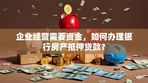 企业经营需要资金，如何办理银行房产抵押贷款？