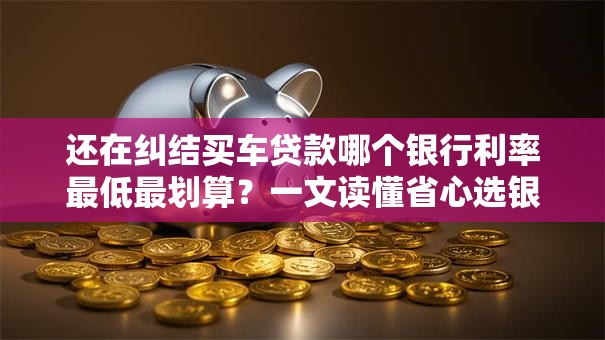 还在纠结买车贷款哪个银行利率最低最划算？一文读懂省心选银行！