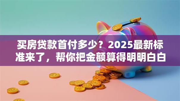 买房贷款首付多少？2025最新标准来了，帮你把金额算得明明白白