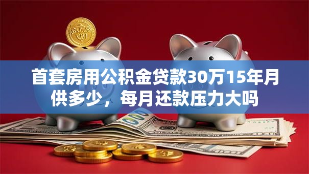 首套房用公积金贷款30万15年月供多少，每月还款压力大吗