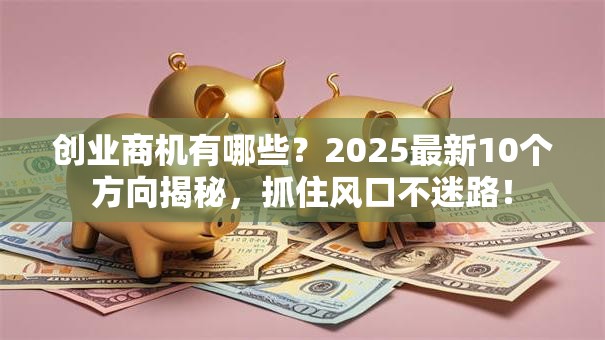 创业商机有哪些？2025最新10个方向揭秘，抓住风口不迷路！