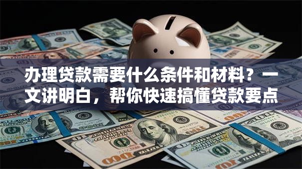 办理贷款需要什么条件和材料？一文讲明白，帮你快速搞懂贷款要点
