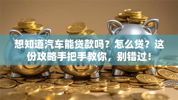 想知道汽车能贷款吗？怎么贷？这份攻略手把手教你，别错过！