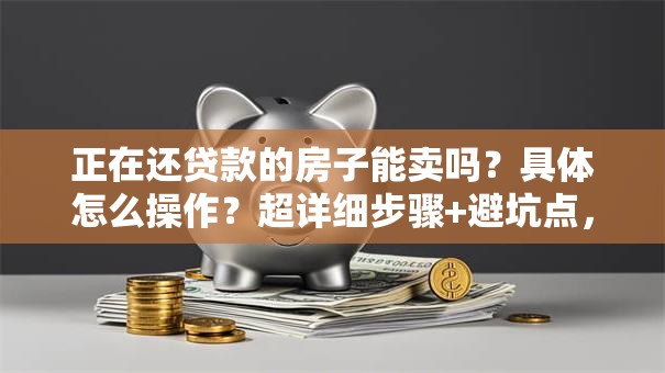 正在还贷款的房子能卖吗？具体怎么操作？超详细步骤+避坑点，看完就明白