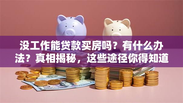 没工作能贷款买房吗？有什么办法？真相揭秘，这些途径你得知道！