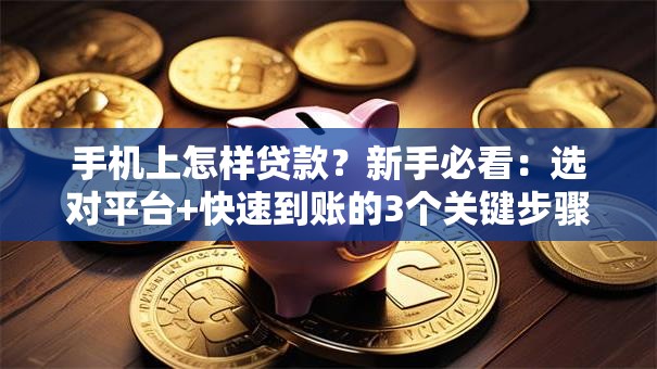 手机上怎样贷款？新手必看：选对平台+快速到账的3个关键步骤