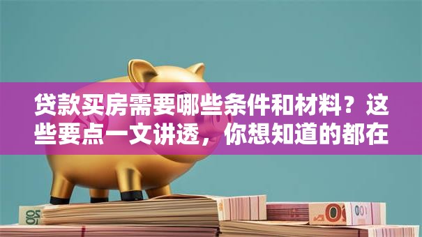 贷款买房需要哪些条件和材料？这些要点一文讲透，你想知道的都在这