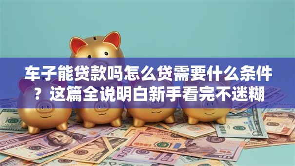 车子能贷款吗怎么贷需要什么条件？这篇全说明白新手看完不迷糊