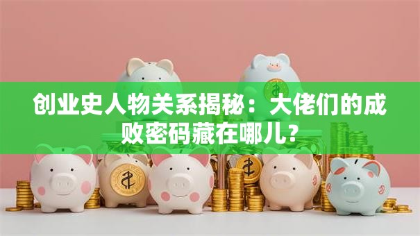 创业史人物关系揭秘：大佬们的成败密码藏在哪儿？