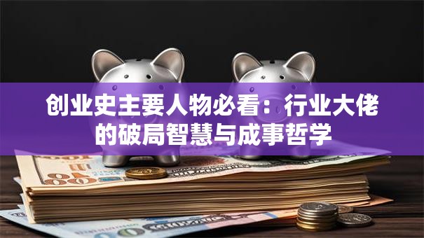 创业史主要人物必看：行业大佬的破局智慧与成事哲学
