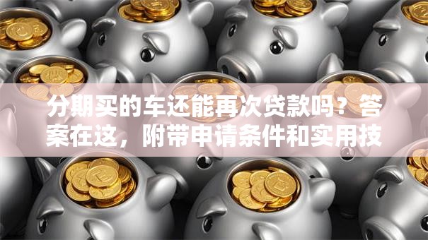 分期买的车还能再次贷款吗？答案在这，附带申请条件和实用技巧哦